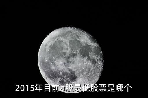 15年股票最低到什么點，2015年目前a股最低股票是哪個