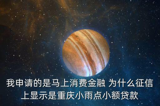 馬上金融為什么上征信，我申請(qǐng)的是馬上消費(fèi)金融 為什么征信上顯示是重慶小雨點(diǎn)小額貸款