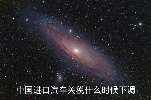進口車關(guān)稅什么時候下調(diào)，進口汽車關(guān)稅何時開始下降