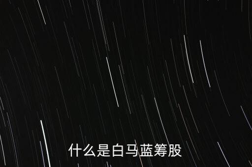 什么是白馬藍(lán)籌，什么是白馬藍(lán)籌股