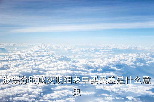 成交單差是什么意思，股票分時(shí)成交明細(xì)表中買(mǎi)賣(mài)差是什么意思