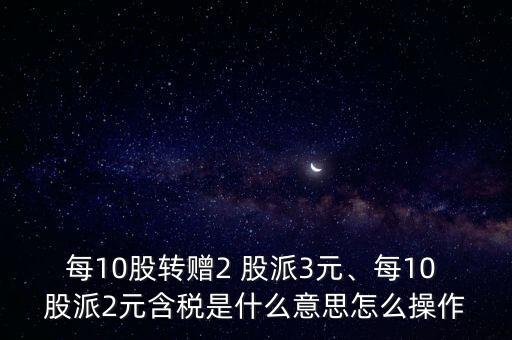 每10股轉(zhuǎn)贈(zèng)2 股派3元、每10 股派2元含稅是什么意思怎么操作