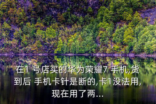 在1 號(hào)店買(mǎi)的華為榮耀7 手機(jī),貨到后 手機(jī)卡針是斷的,卡1沒(méi)法用,現(xiàn)在用了兩...