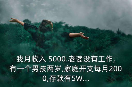 我月收入 5000.老婆沒(méi)有工作,有一個(gè)男孩兩歲,家庭開(kāi)支每月2000,存款有5W...