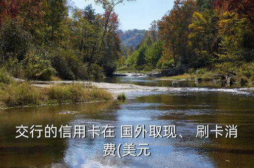 交行的信用卡在 國外取現(xiàn)、 刷卡消費(美元
