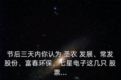節(jié)后三天內(nèi)你認為 圣農(nóng) 發(fā)展、常發(fā)股份、富春環(huán)保、七星電子這幾只 股票...
