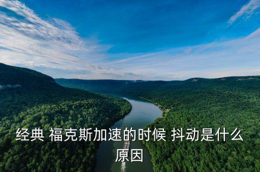 福克斯車抖動怎么回事,經典?？怂辜铀贂r抖動是什么原因?