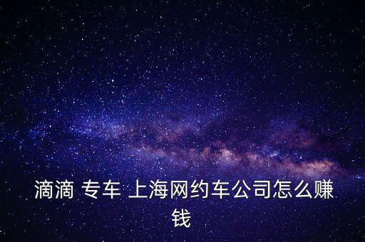  滴滴 專(zhuān)車(chē) 上海網(wǎng)約車(chē)公司怎么賺錢(qián)