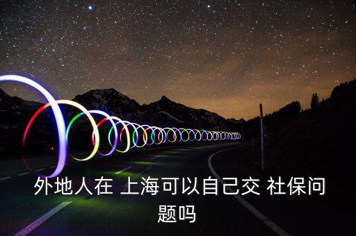  外地人在 上?？梢宰约航?社保問(wèn)題嗎