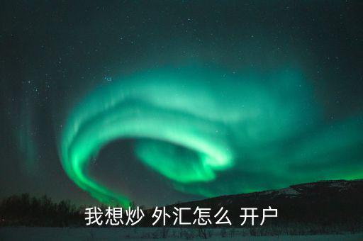 怎么樣外匯開(kāi)戶(hù),各平臺(tái)開(kāi)戶(hù)不難，大致步驟如下