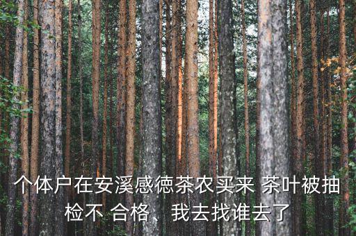 個(gè)體戶在安溪感徳茶農(nóng)買來 茶葉被抽檢不 合格、我去找誰(shuí)去了