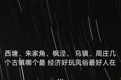 西塘、朱家角、楓涇、 烏鎮(zhèn)、周莊幾個(gè)古鎮(zhèn)哪個(gè)最 經(jīng)濟(jì)好玩風(fēng)俗最好人在...