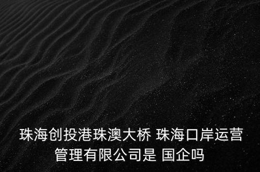  珠海創(chuàng)投港珠澳大橋 珠?？诎哆\營管理有限公司是 國企嗎
