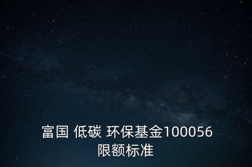  富國 低碳 環(huán)?；?00056限額標(biāo)準(zhǔn)