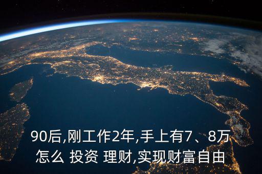 90后,剛工作2年,手上有7、8萬怎么 投資 理財,實現(xiàn)財富自由