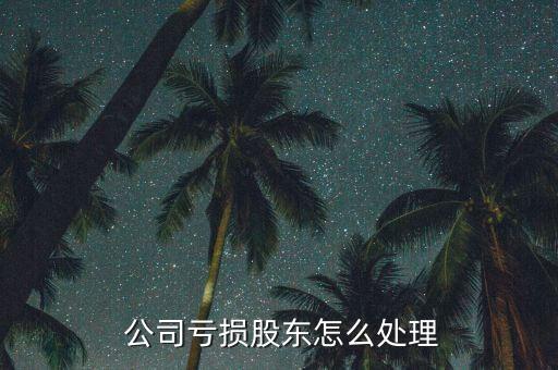 公司巨虧怎么辦,有限責任公司虧損股東應(yīng)作如下處理