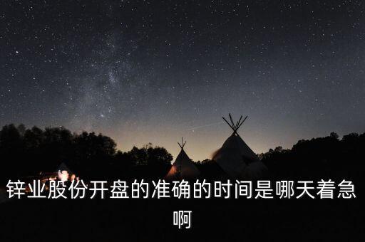 st鋅業(yè)什么時(shí)候開盤，鋅業(yè)股份開盤的準(zhǔn)確的時(shí)間是哪天著急啊