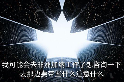 去肯尼亞打工帶什么衣服，我可能會去非洲加納工作了想咨詢一下去那邊要帶些什么注意什么