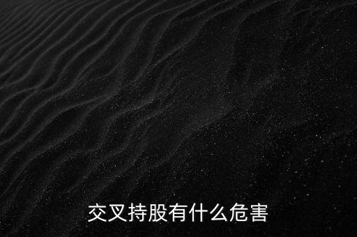交叉持股有什么危害，法人交叉持股的危害總資本會(huì)不會(huì)下降