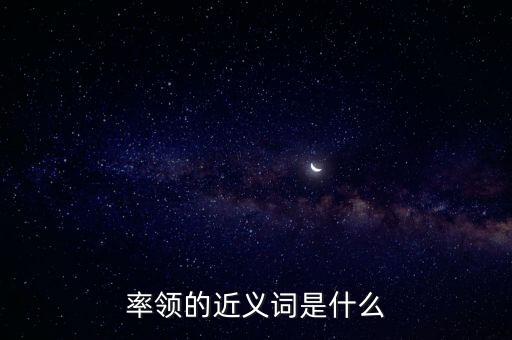 率領(lǐng)什么，率領(lǐng)的近義詞是什么