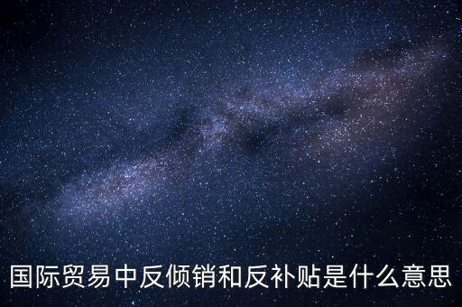貿(mào)易雙反什么意思，美國反傾銷反補貼是什么意思對我們有什么危害