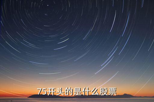 75開(kāi)頭的是什么股票，75開(kāi)頭的是什么股票