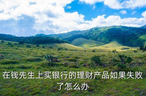 錢先生本金卷什么意思，在錢先生上買銀行的理財(cái)產(chǎn)品如果失敗了怎么辦