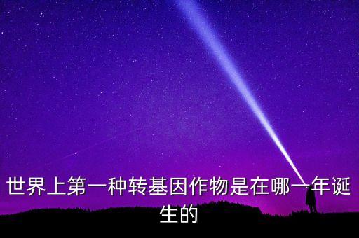 轉基因玉米什么時候開始有的美國，世界上第一種轉基因作物是在哪一年誕生的