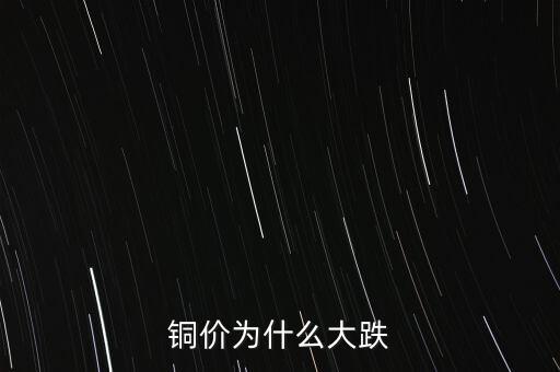 銅價為什么下跌，銅價為什么大跌