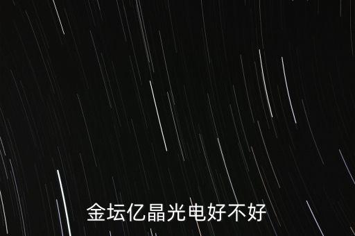 金壇億晶光為什么走的人那么多，金壇億晶光電好不好