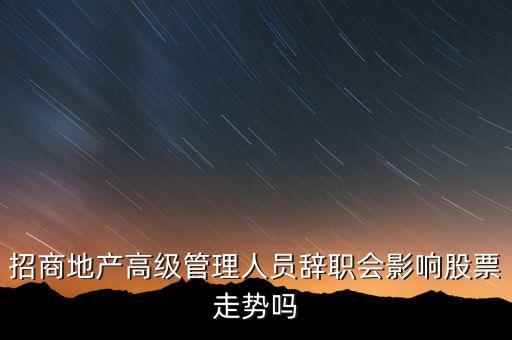 房地產(chǎn)高管為什么都離職，招商地產(chǎn)高級(jí)管理人員辭職會(huì)影響股票走勢(shì)嗎