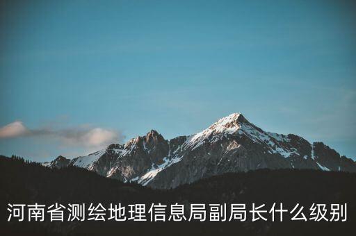 國家測繪地理信息局局長是什么級別，局長是什么級別