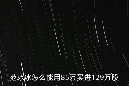范冰冰買的是什么股票，范冰冰怎么能用85萬買進(jìn)129萬股