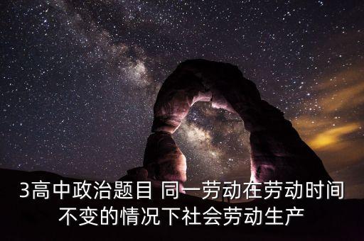 全社會勞動生產(chǎn)率的提高是什么的結(jié)果，3高中政治題目 同一勞動在勞動時間不變的情況下社會勞動生產(chǎn)