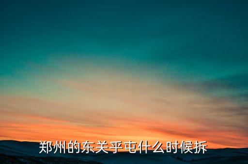 東關(guān)虎屯什么時(shí)候拆遷，鄭州的東關(guān)乎屯什么時(shí)候拆