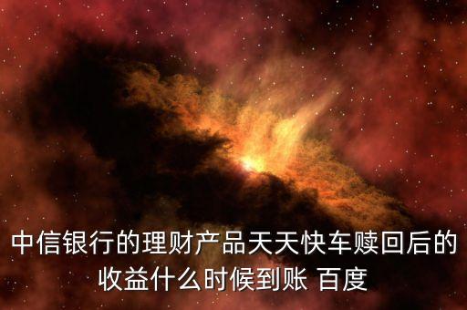 天天快車什么時候起息，中信銀行的理財(cái)產(chǎn)品天天快車贖回后的收益什么時候到賬 百度