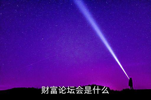 財(cái)富論壇是什么，財(cái)富論壇會(huì)是什么