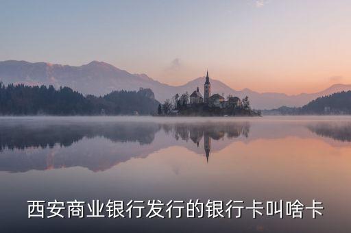 西商銀是什么，西安商業(yè)銀行發(fā)行的銀行卡叫啥卡