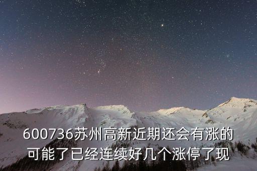 蘇州高新為什么漲停，600736蘇州高新近期還會有漲的可能了已經(jīng)連續(xù)好幾個漲停了現(xiàn)