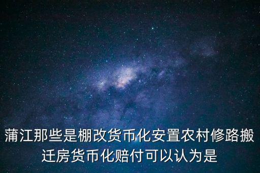 什么是棚改貨幣化安置，蒲江那些是棚改貨幣化安置農(nóng)村修路搬遷房貨幣化賠付可以認(rèn)為是