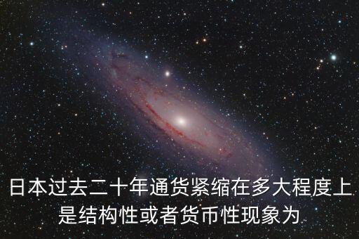 日本為什么通縮，日本過去二十年通貨緊縮在多大程度上是結(jié)構(gòu)性或者貨幣性現(xiàn)象為