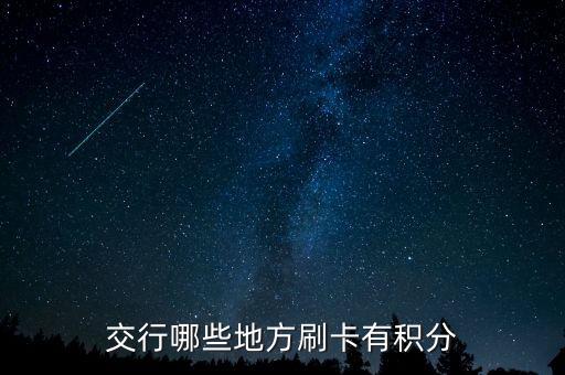 什么地方刷交行信用卡有積分，交通銀行信用卡可以再那些地方刷有積分詳細(xì)點(diǎn)謝謝