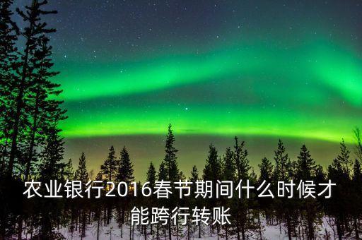 2016春節(jié)跨行轉賬什么時間截止，16年春節(jié)放假跨行轉賬什么時 侯到