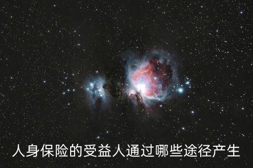 什么是受益人，人身保險(xiǎn)的受益人通過(guò)哪些途徑產(chǎn)生