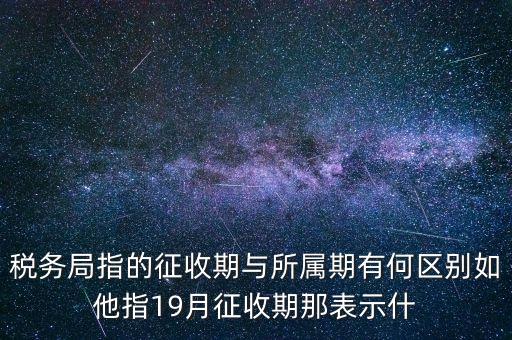 第一期征收什么意思，稅務局指的征收期與所屬期有何區(qū)別如他指19月征收期那表示什