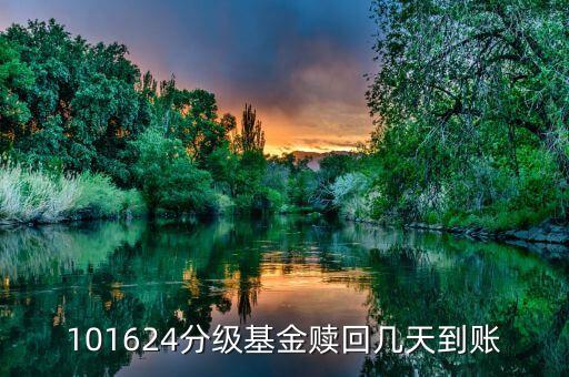 拆分的國防分級贖回什么時候到賬，101624分級基金贖回幾天到賬