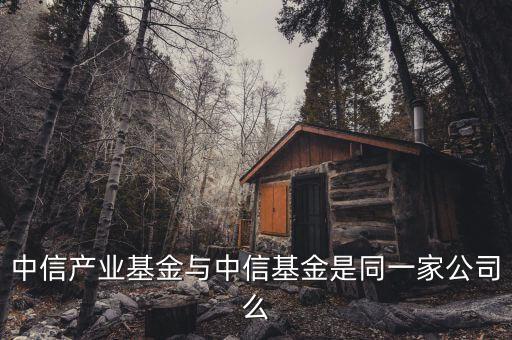 中信產(chǎn)業(yè)投資基金什么華，中信產(chǎn)業(yè)基金與中信基金是同一家公司么