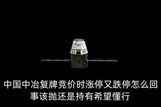 601618什么時候復牌，中國中冶復牌競價時漲停又跌停怎么回事該拋還是持有希望懂行