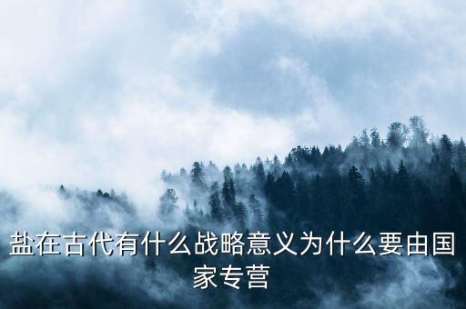 食鹽為什么專營(yíng)，鹽在古代有什么戰(zhàn)略意義為什么要由國(guó)家專營(yíng)