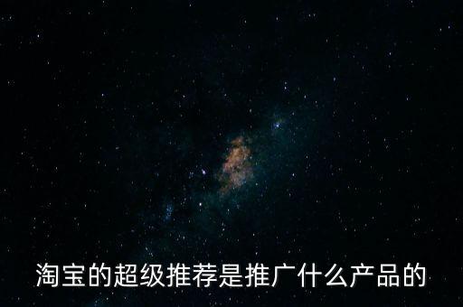 阿里萬(wàn)象是做什么的，淘寶的超級(jí)推薦是推廣什么產(chǎn)品的